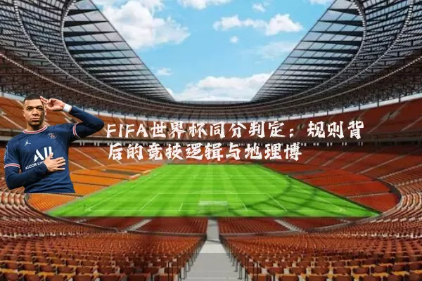 FIFA世界杯同分判定:规则背后的竞技逻辑与地理博弈