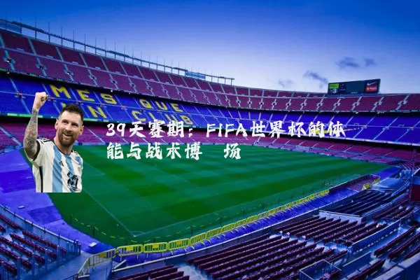 39天赛期：FIFA世界杯的体能与战术博弈场