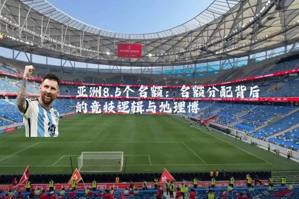 亚洲8.5个名额:名额分配背后的竞技逻辑与地理博弈