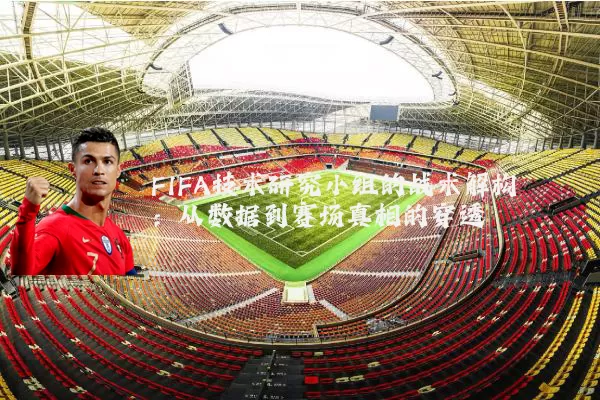 FIFA技术研究小组的战术解构：从数据到赛场真相的穿透