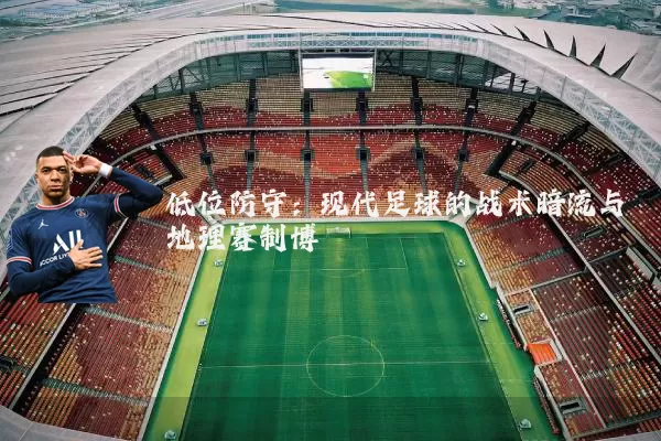 低位防守:现代足球的战术暗流与地理赛制博弈