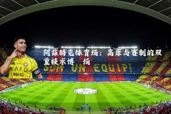 阿兹特克体育场：高原与赛制的双重技术博弈场