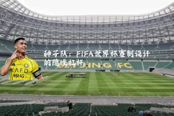 种子队:FIFA世界杯赛制设计的隐性杠杆