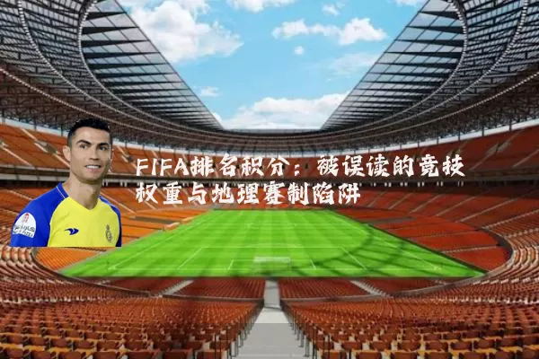 FIFA排名积分:被误读的竞技权重与地理赛制陷阱