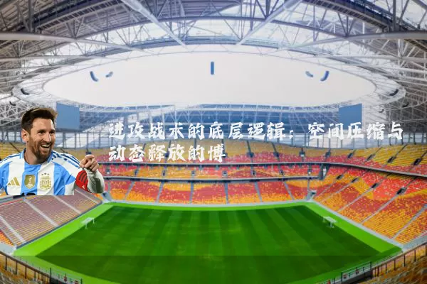 进攻战术的底层逻辑：空间压缩与动态释放的博弈