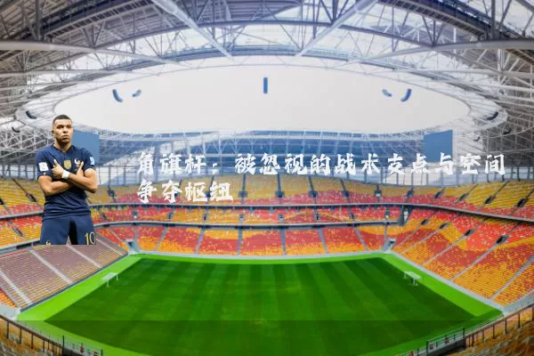 角旗杆:被忽视的战术支点与空间争夺枢纽