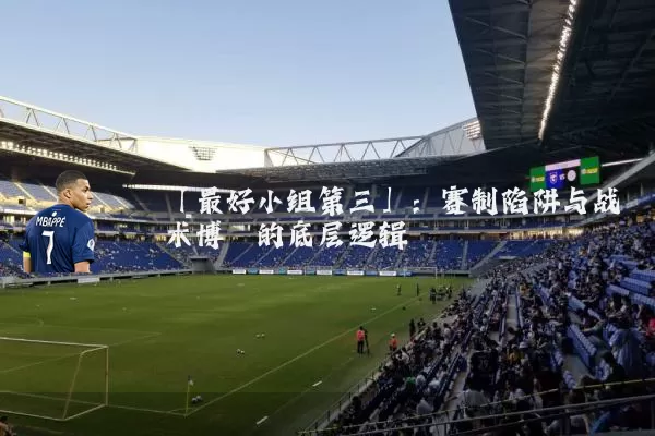 「最好小组第三」:赛制陷阱与战术博弈的底层逻辑